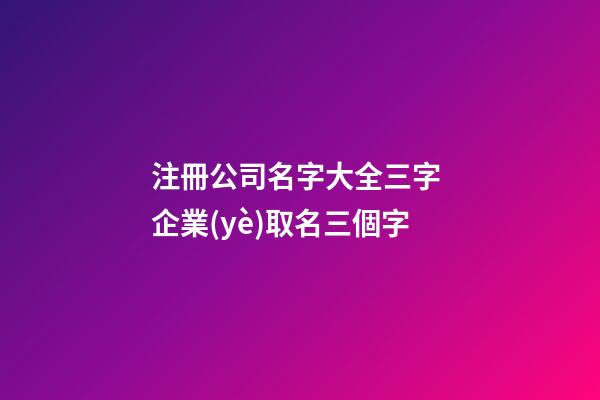 注冊公司名字大全三字 企業(yè)取名三個字